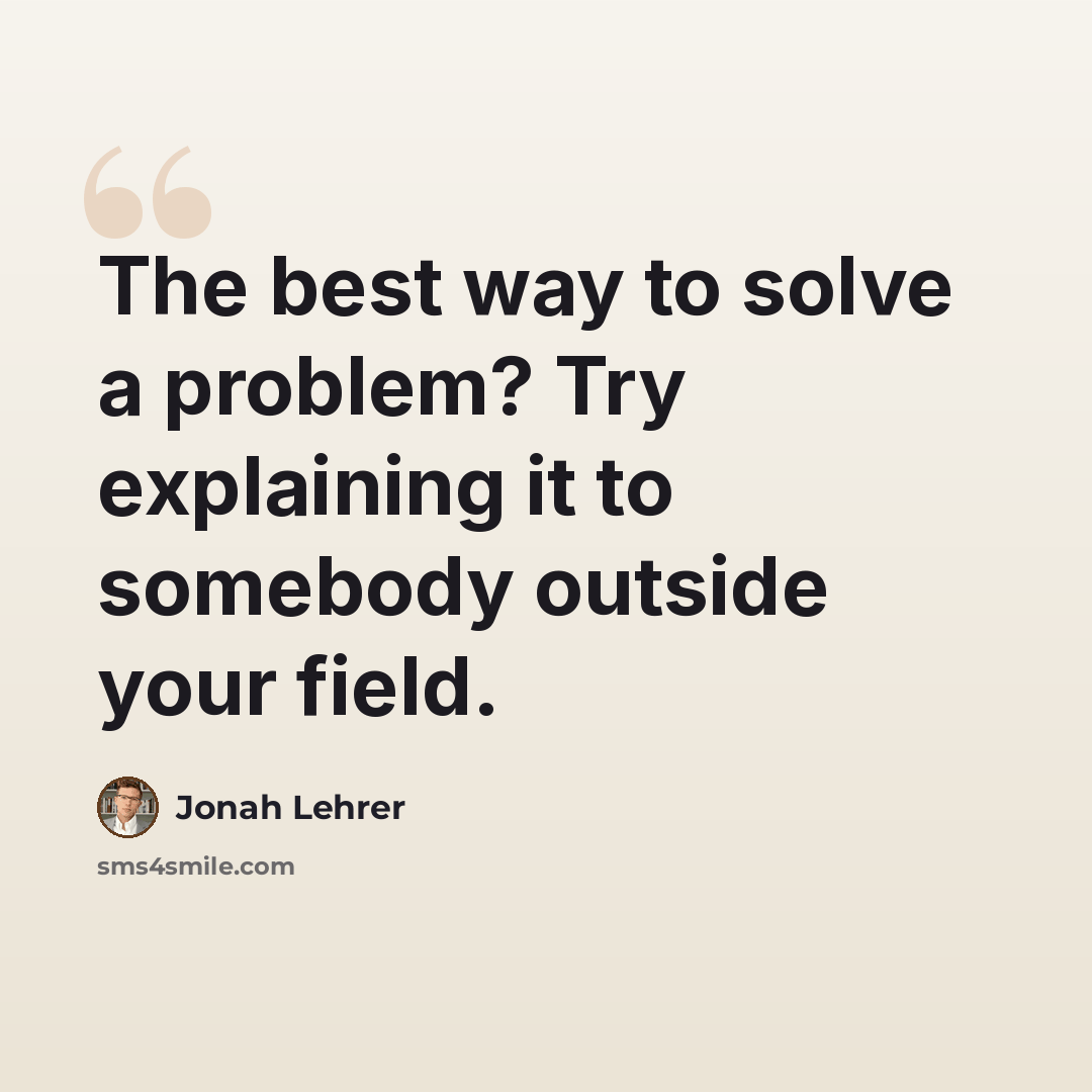 “The best way to solve a problem? Try explaining it to somebody outside your field.” quote by Jonah Lehrer