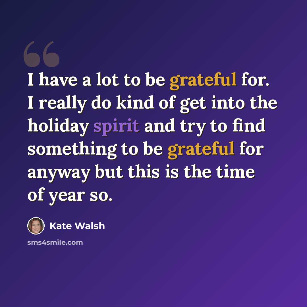 “I have a lot to be grateful for. I really do kind of get into the holiday spirit and try to find something to be grateful for anyway but this is the time of year so.” quote by Kate Walsh