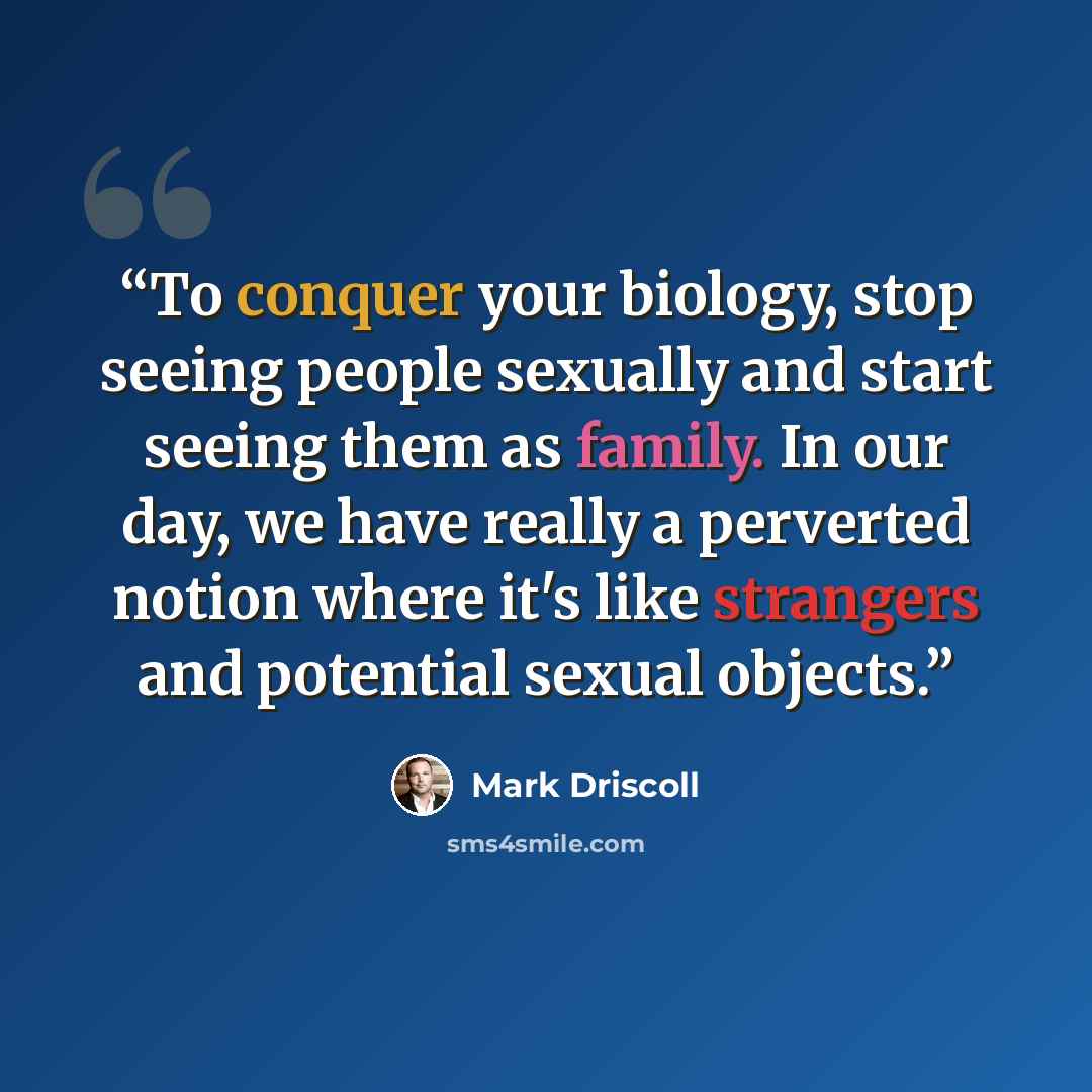 “To conquer your biology, stop seeing people sexually and start seeing them as family. In our day, we have really a perverted notion where it's like strangers and potential sexual objects.” quote by Mark Driscoll