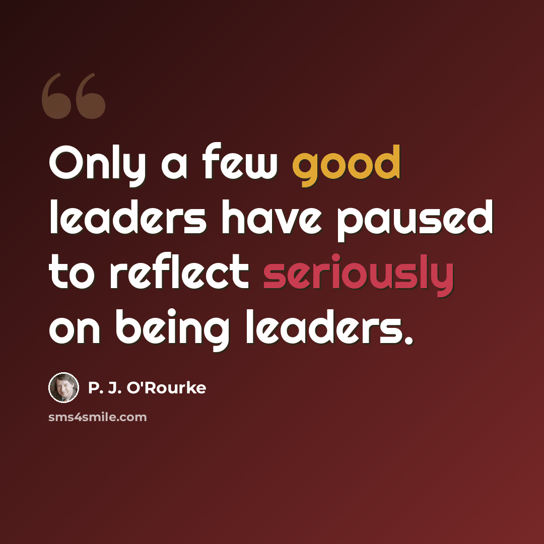 “Only a few good leaders have paused to reflect seriously on being leaders.” quote by P. J. O'Rourke