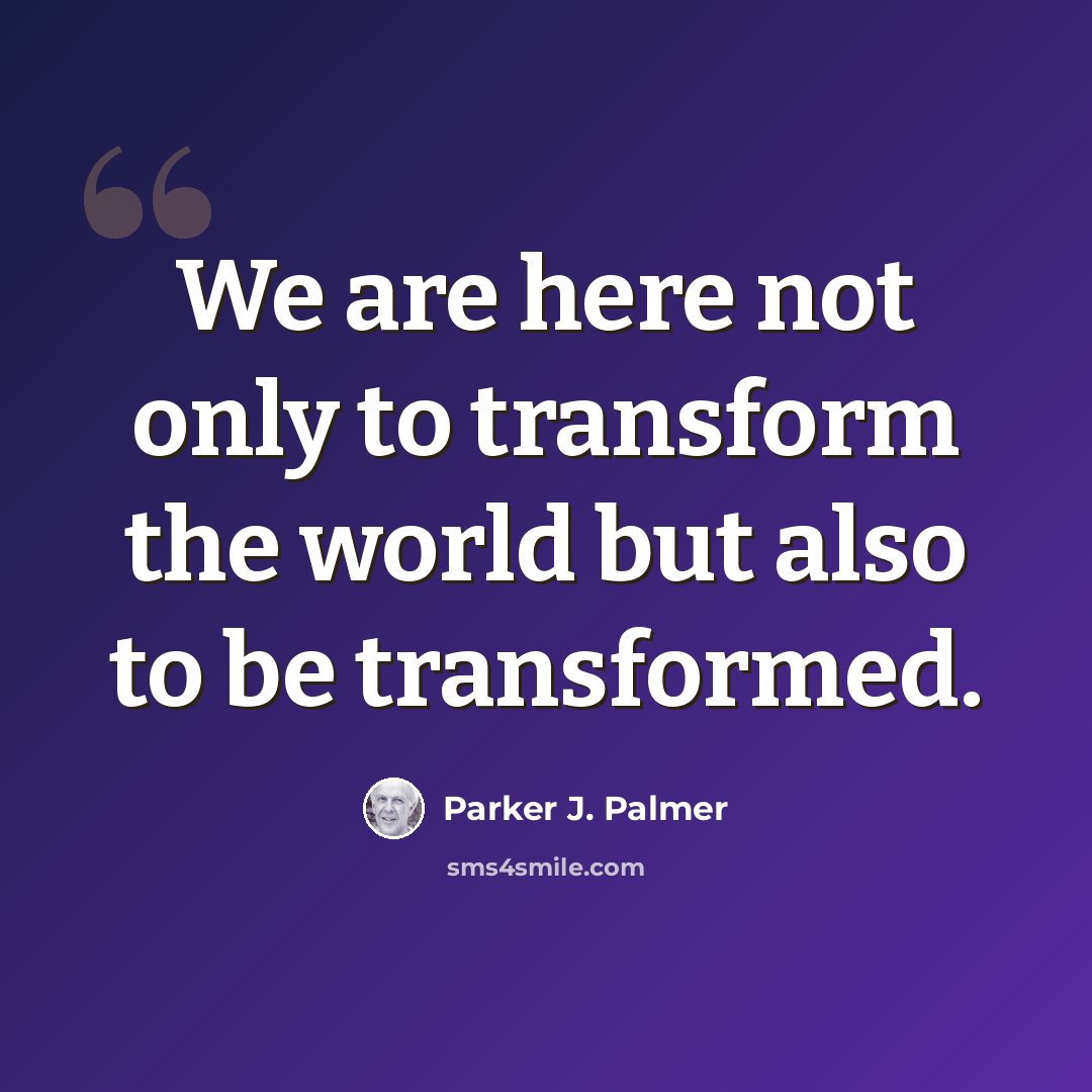 “We are here not only to transform the world but also to be transformed.” quote by Parker J. Palmer