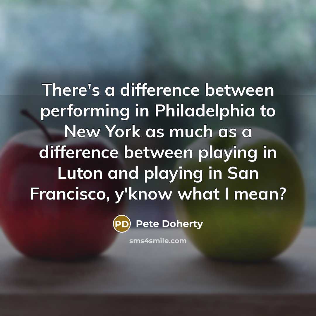 “There's a difference between performing in Philadelphia to New York as much as a difference between playing in Luton and playing in San Francisco, y'know what I mean?” quote by Pete Doherty