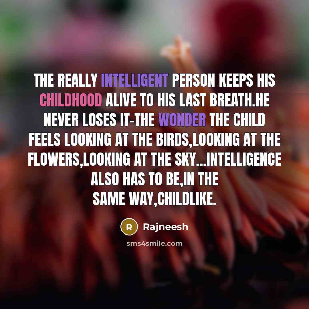 “The really intelligent person keeps his childhood alive to his last breath.He never loses it-the wonder the child feels looking at the birds,looking at the flowers,looking at the sky...Intelligence also has to be,in the same way,childlike.” quote by Rajneesh