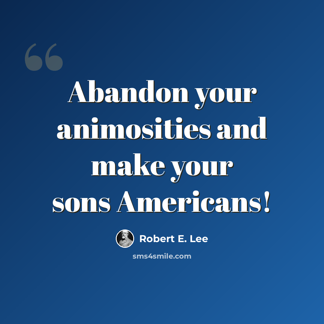 “Abandon your animosities and make your sons Americans!” quote by Robert E. Lee