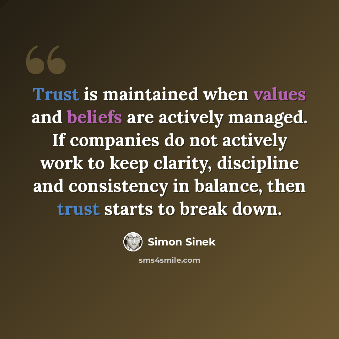 “Trust is maintained when values and beliefs are actively managed. If companies do not actively work to keep clarity, discipline and consistency in balance, then trust starts to break down.” quote by Simon Sinek