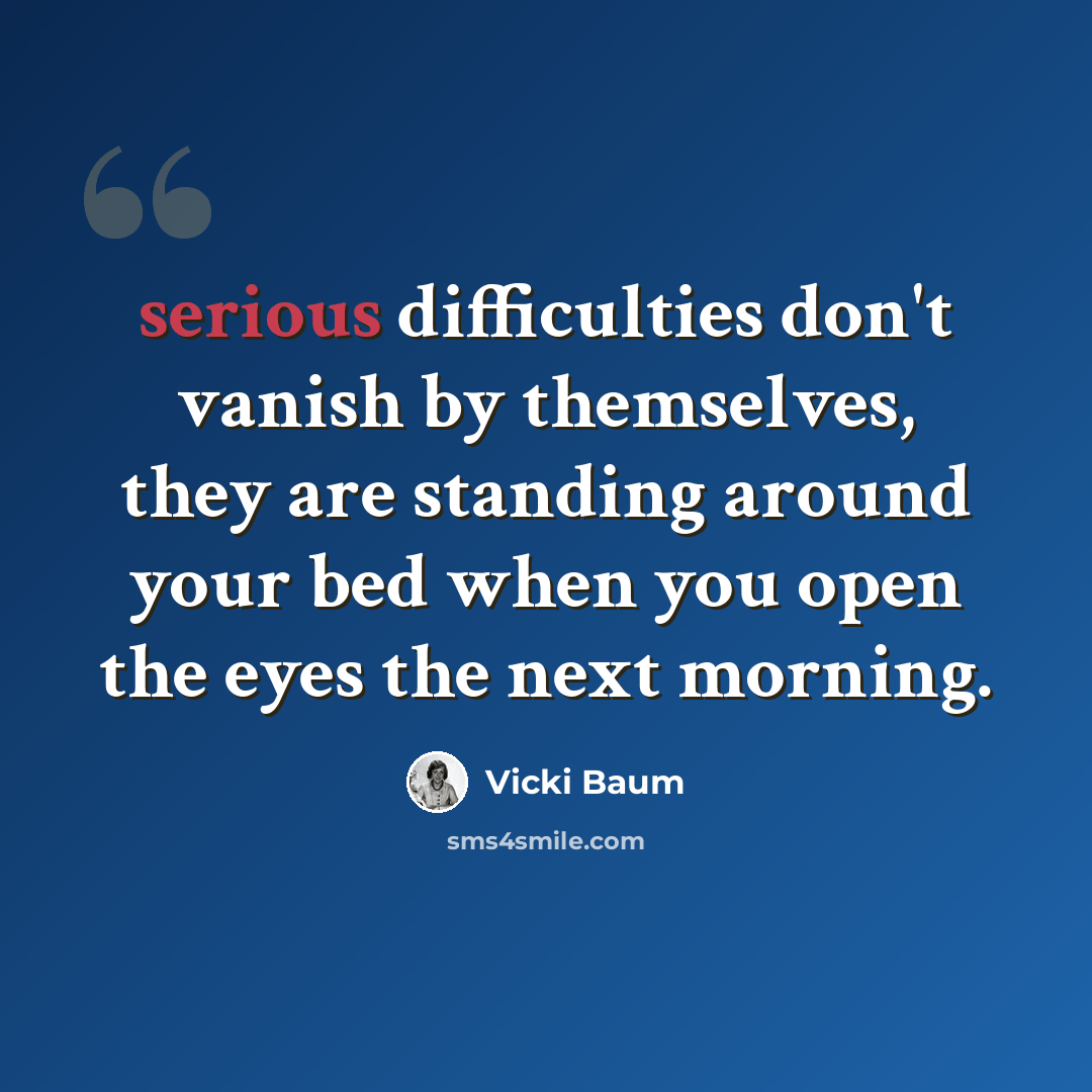 “serious difficulties don't vanish by themselves, they are standing around your bed when you open the eyes the next morning.” quote by Vicki Baum