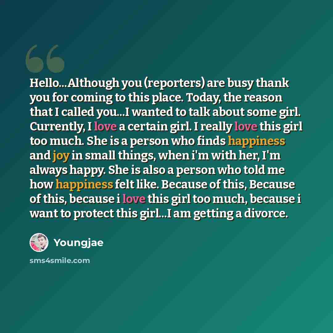 “Hello...Although you (reporters) are busy thank you for coming to this place. Today, the reason that I called you...I wanted to talk about some girl. Currently, I love a certain girl. I really love this girl too much. She is a person who finds happiness and joy in small things, when i'm with her…” quote by Youngjae
