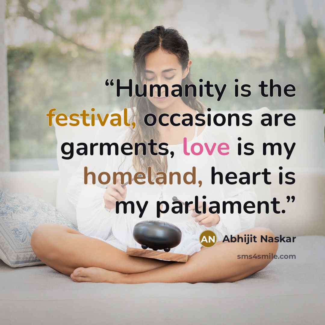 “Humanity is the festival, occasions are garments, love is my homeland, heart is my parliament.” quote by Abhijit Naskar