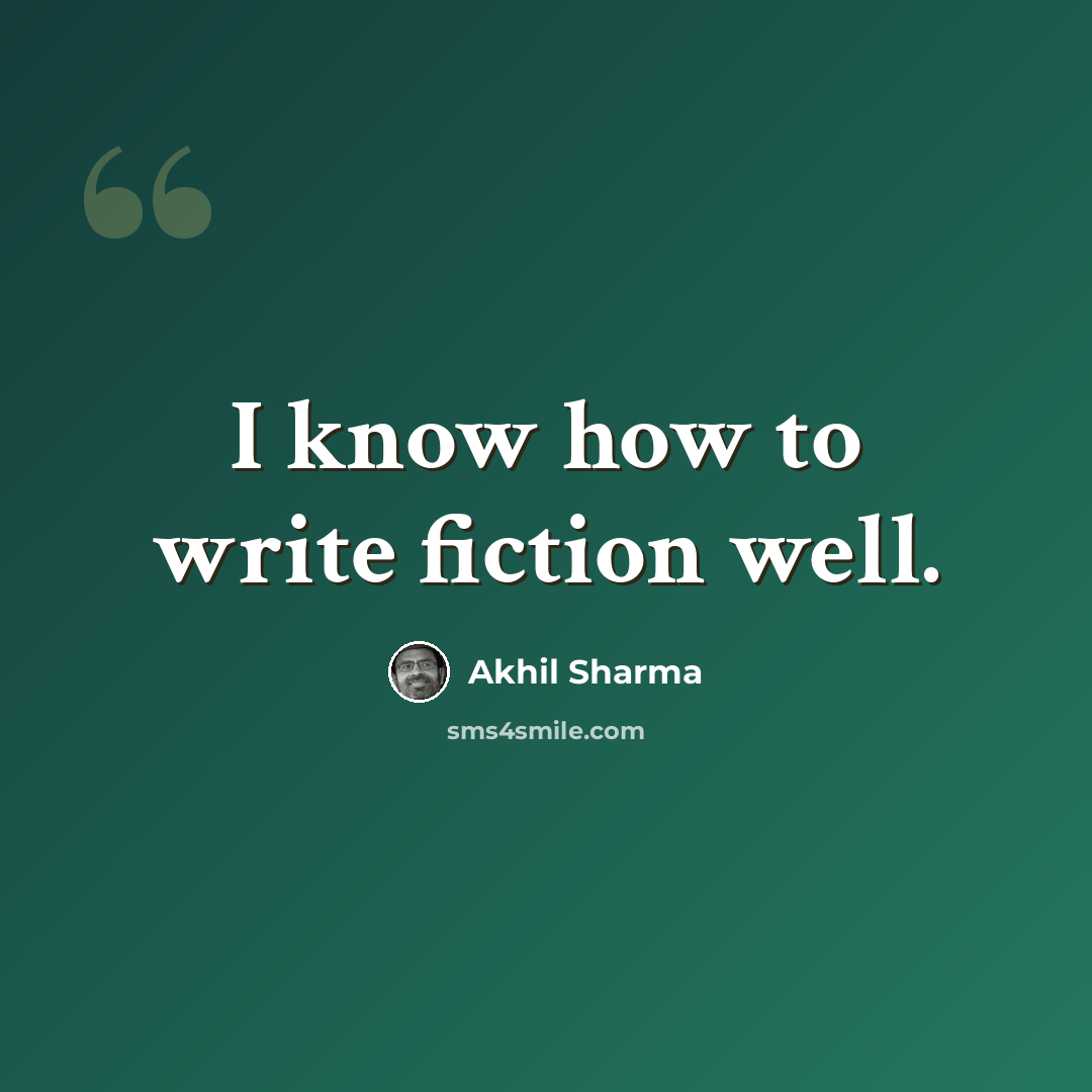 “I know how to write fiction well.” quote by Akhil Sharma