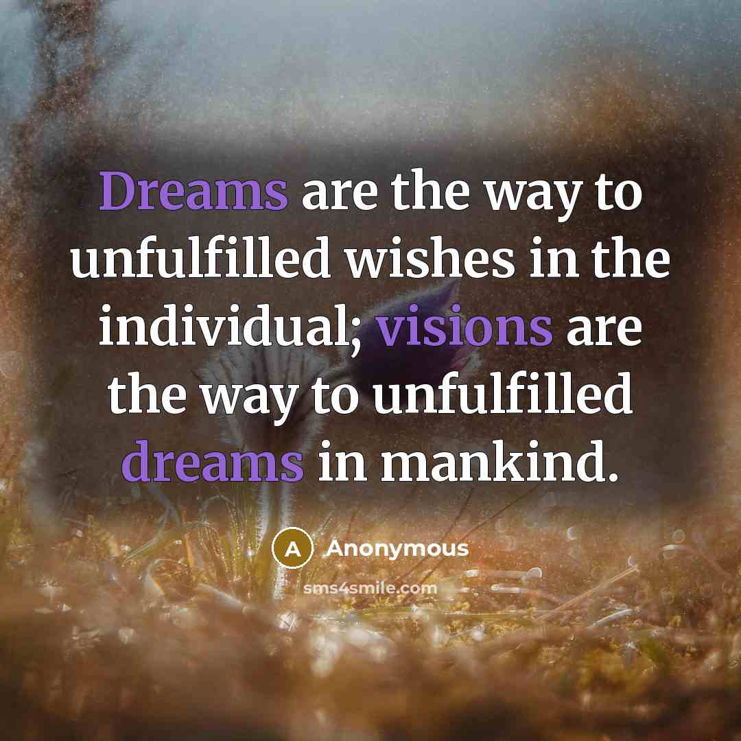 “Dreams are the way to unfulfilled wishes in the individual; visions are the way to unfulfilled dreams in mankind.” quote by Anonymous