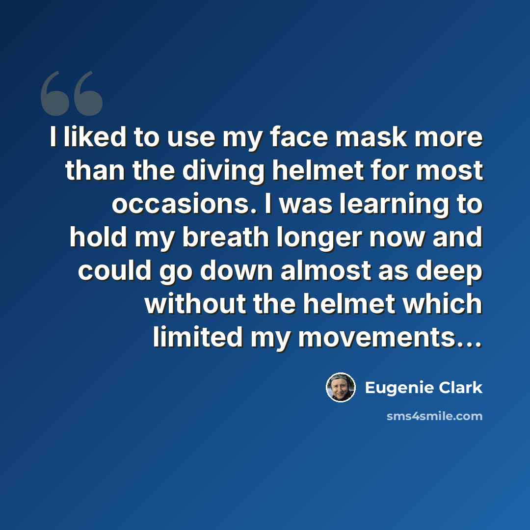 “I liked to use my face mask more than the diving helmet for most occasions. I was learning to hold my breath longer now and could go down almost as deep without the helmet which limited my movements...” quote by Eugenie Clark