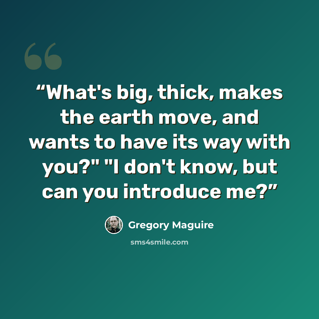 “What's big, thick, makes the earth move, and wants to have its way with you?" "I don't know, but can you introduce me?” quote by Gregory Maguire