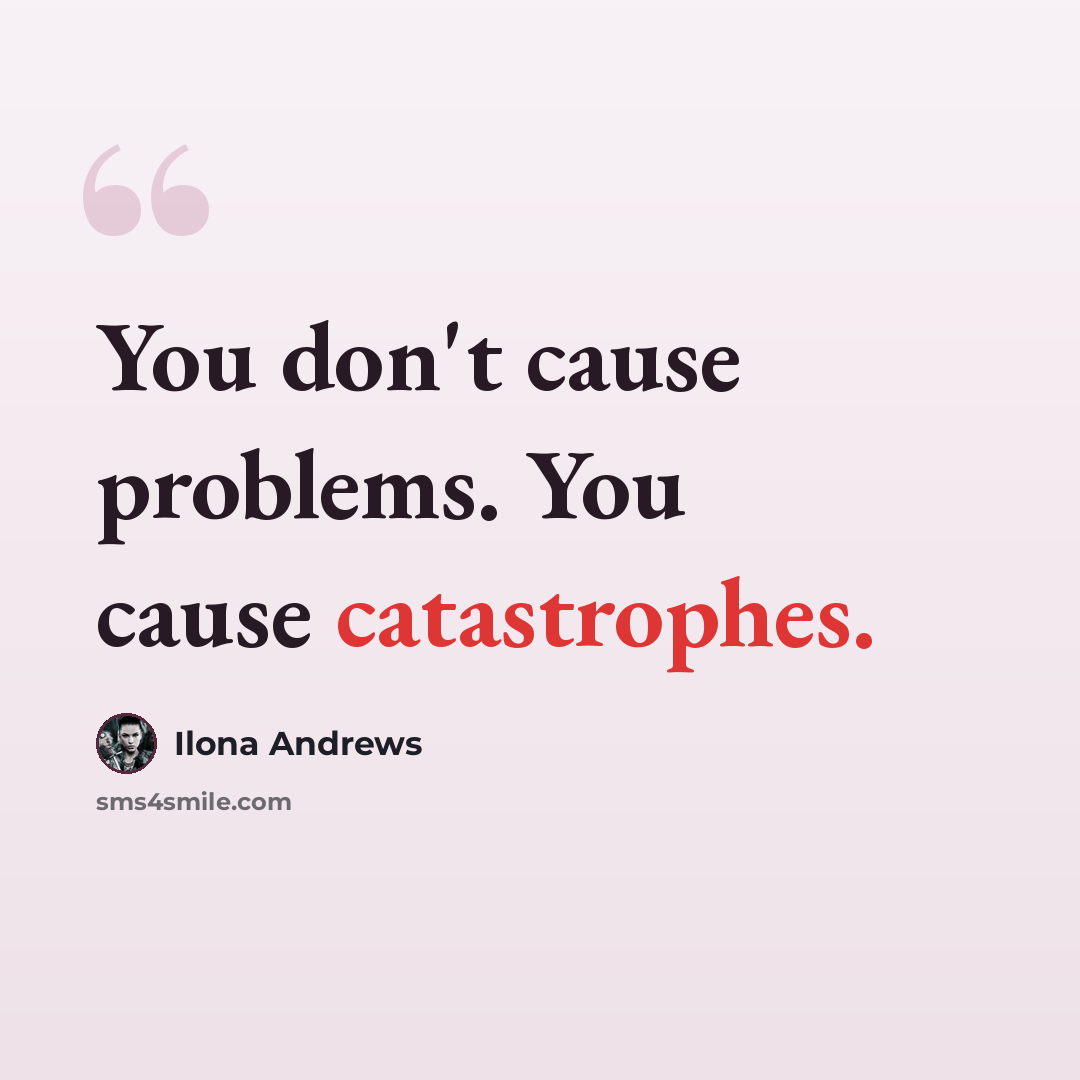 “You don't cause problems. You cause catastrophes.” quote by Ilona Andrews