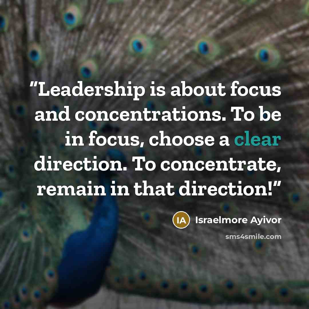 “Leadership is about focus and concentrations. To be in focus, choose a clear direction. To concentrate, remain in that direction!” quote by Israelmore Ayivor