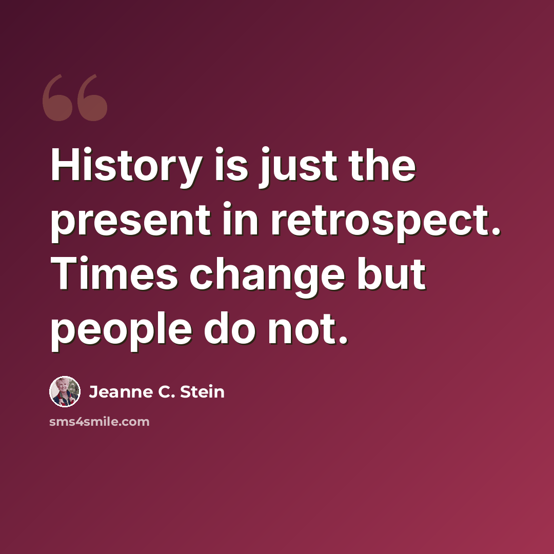 “History is just the present in retrospect. Times change but people do not.” quote by Jeanne C. Stein