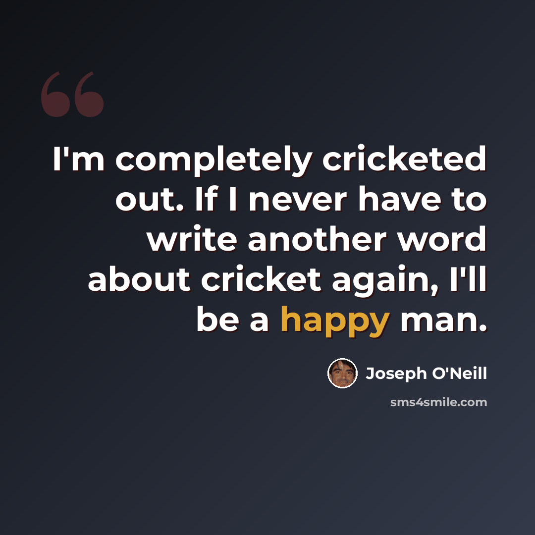 “I'm completely cricketed out. If I never have to write another word about cricket again, I'll be a happy man.” quote by Joseph O'Neill