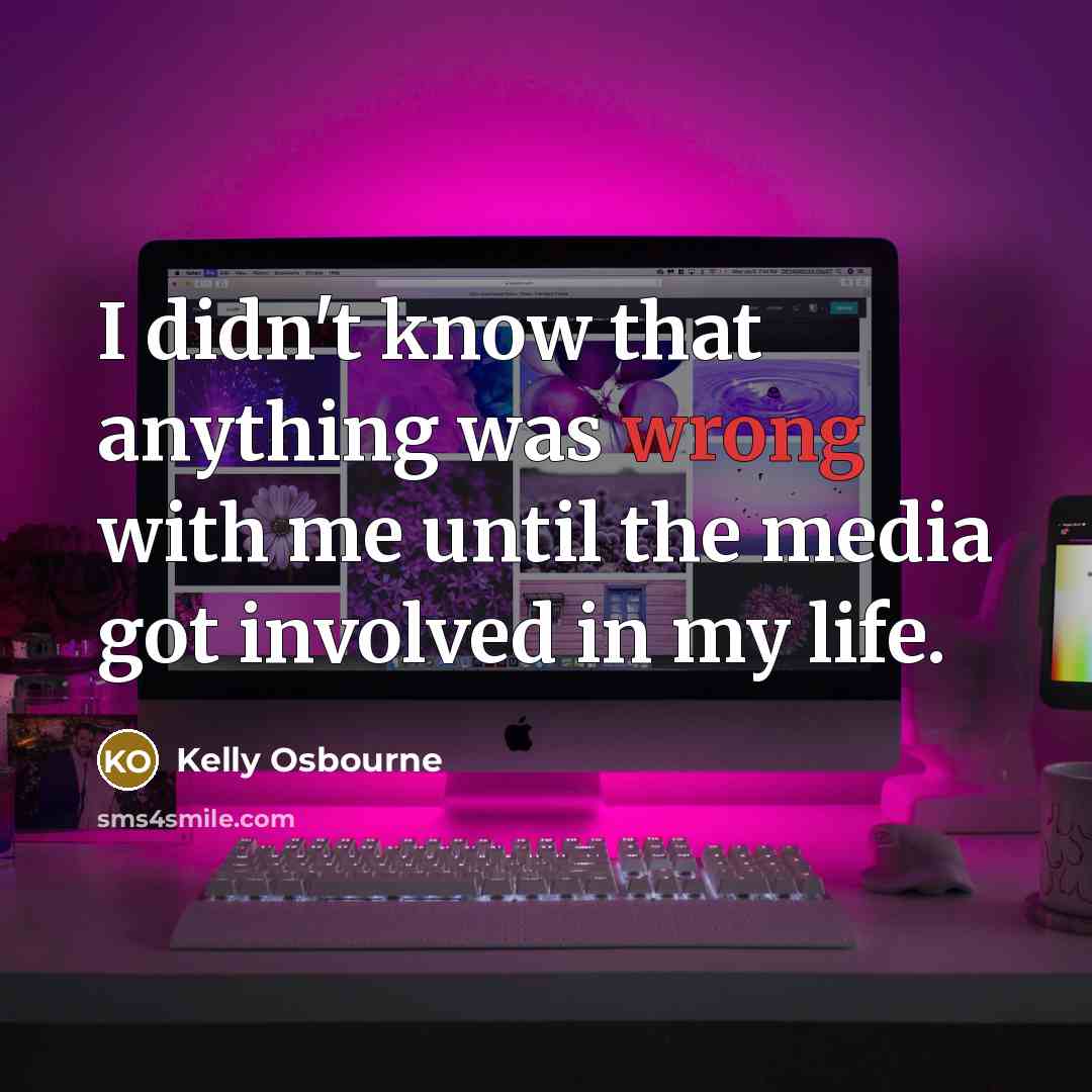 “I didn't know that anything was wrong with me until the media got involved in my life.” quote by Kelly Osbourne