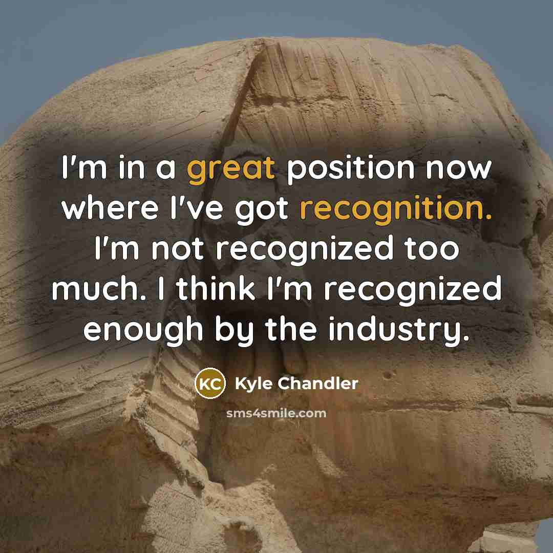 “I'm in a great position now where I've got recognition. I'm not recognized too much. I think I'm recognized enough by the industry.” quote by Kyle Chandler