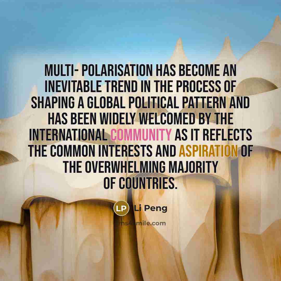 “Multi- polarisation has become an inevitable trend in the process of shaping a global political pattern and has been widely welcomed by the international community as it reflects the common interests and aspiration of the overwhelming majority of countries.” quote by Li Peng