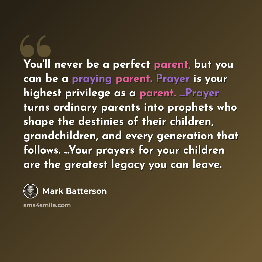 “You'll never be a perfect parent, but you can be a praying parent. Prayer is your highest privilege as a parent. ...Prayer turns ordinary parents into prophets who shape the destinies of their children, grandchildren, and every generation that follows. ...Your prayers for your children are the…” quote by Mark Batterson