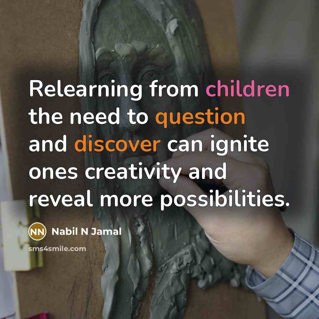“Relearning from children the need to question and discover can ignite ones creativity and reveal more possibilities.” quote by Nabil N Jamal