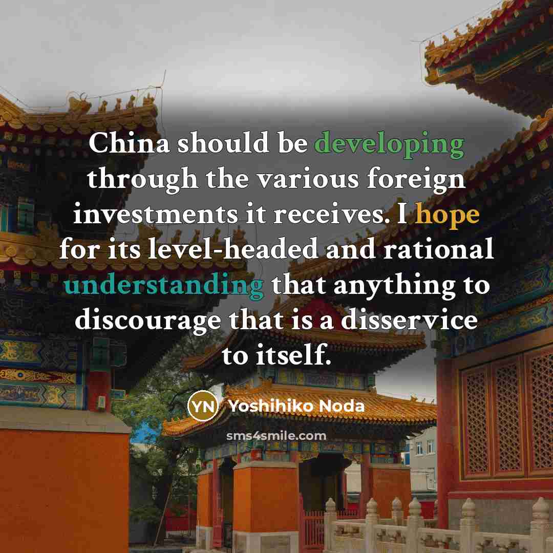 “China should be developing through the various foreign investments it receives. I hope for its level-headed and rational understanding that anything to discourage that is a disservice to itself.” quote by Yoshihiko Noda