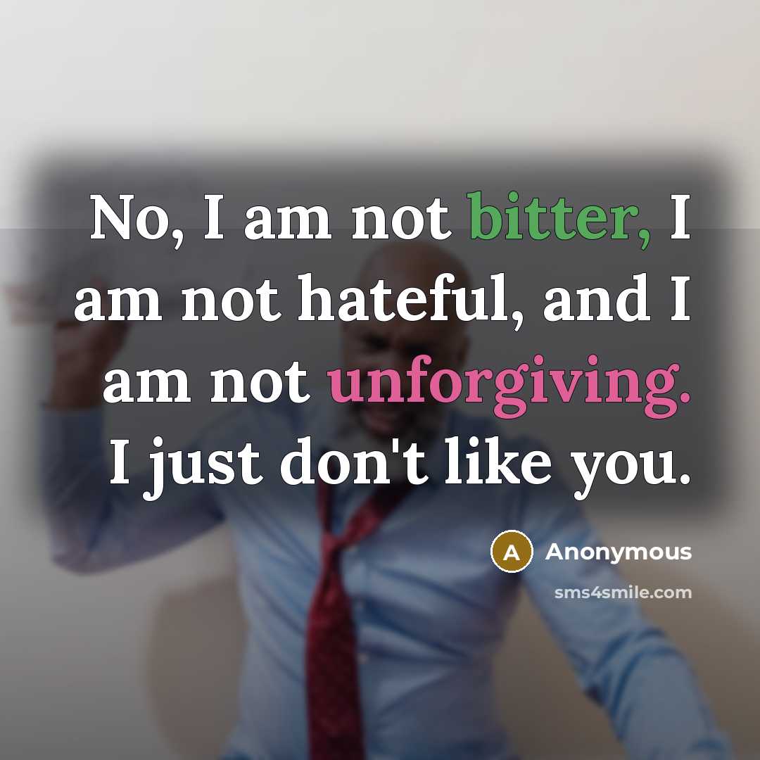 “No, I am not bitter, I am not hateful, and I am not unforgiving. I just don't like you.” quote by Anonymous