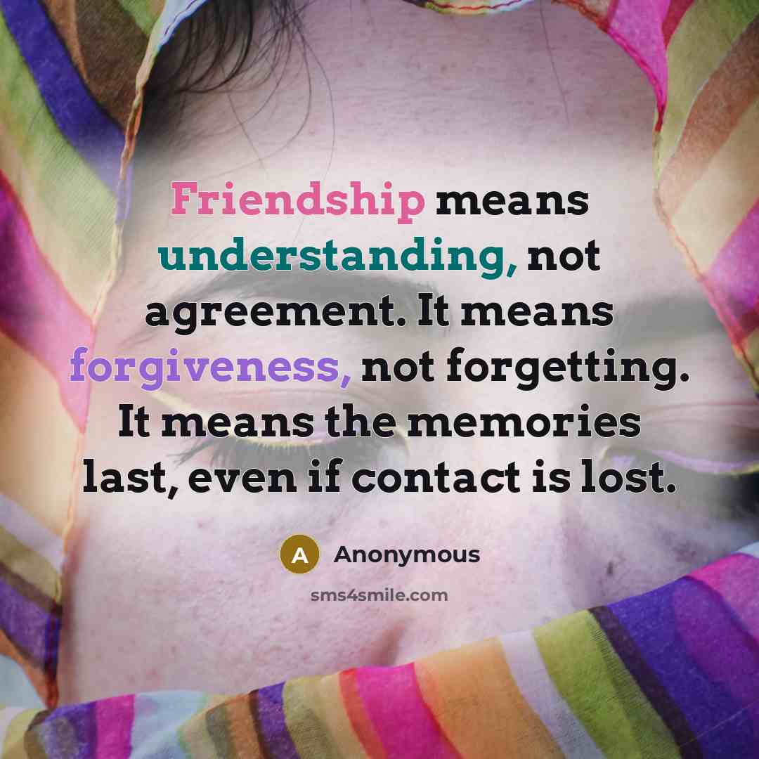 “Friendship means understanding, not agreement. It means forgiveness, not forgetting. It means the memories last, even if contact is lost.” quote by Anonymous