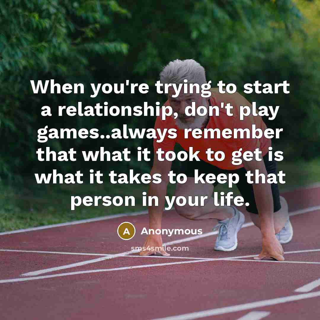 “When you're trying to start a relationship, don't play games..always remember that what it took to get is what it takes to keep that person in your life.” quote by Anonymous