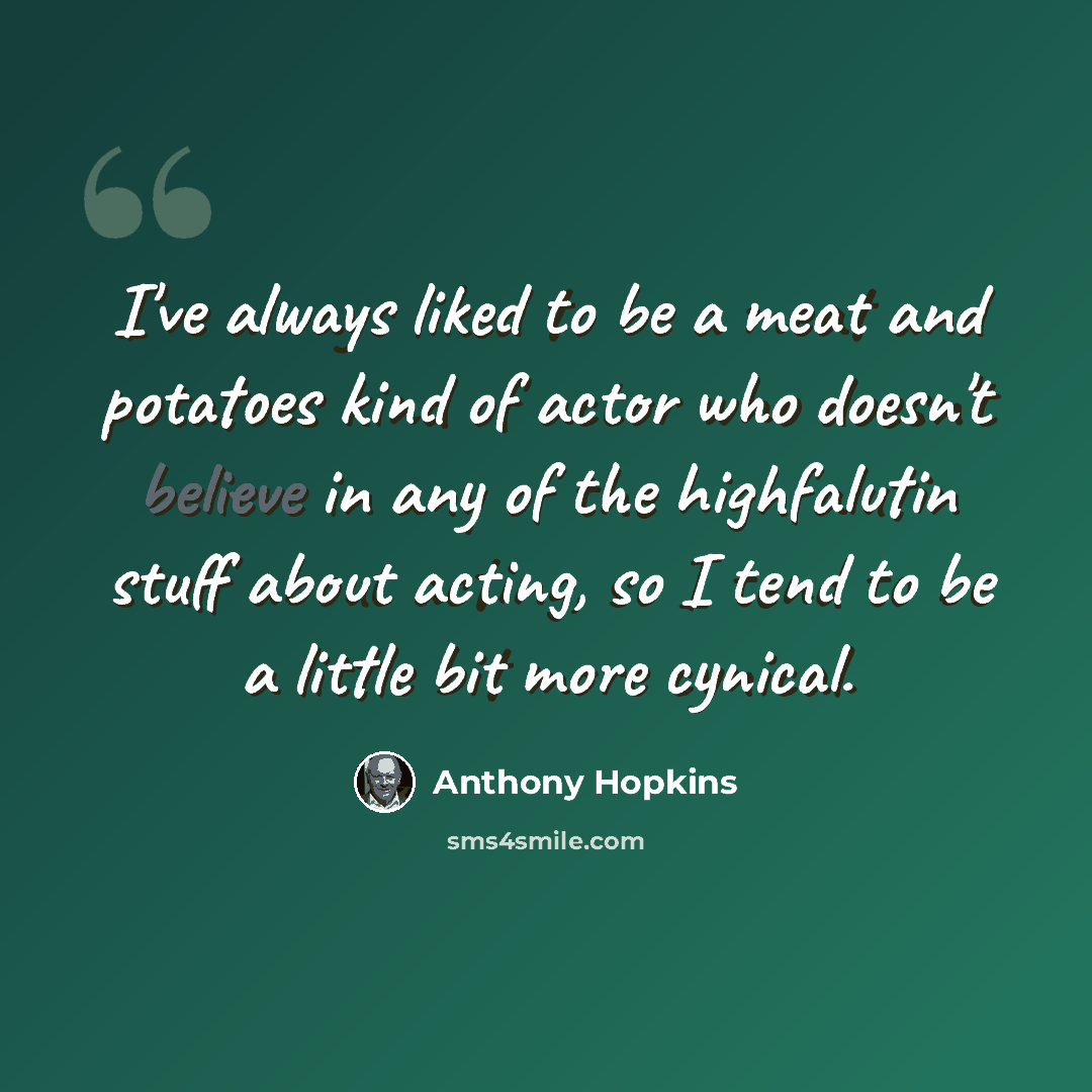 “I've always liked to be a meat and potatoes kind of actor who doesn't believe in any of the highfalutin stuff about acting, so I tend to be a little bit more cynical.” quote by Anthony Hopkins