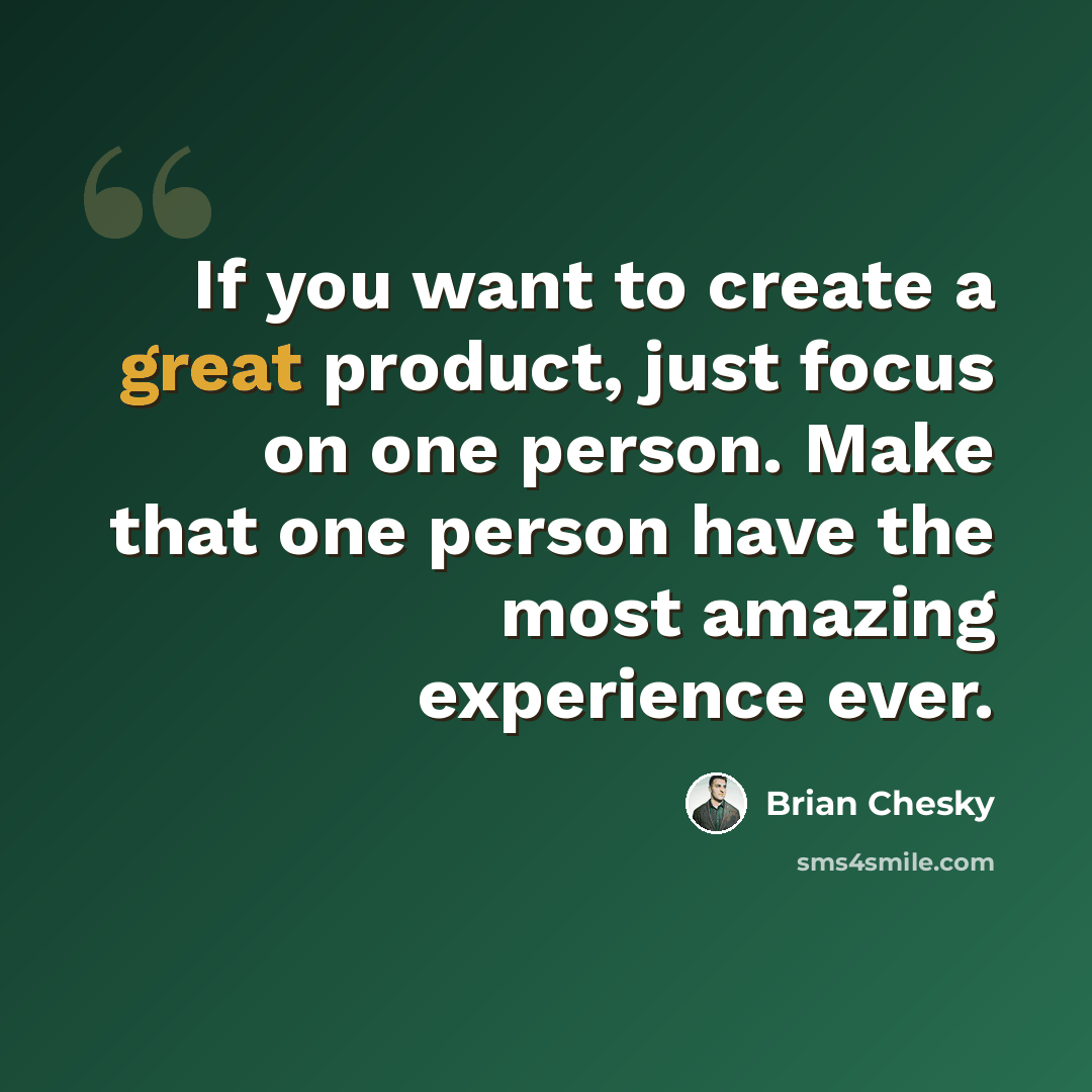 “If you want to create a great product, just focus on one person. Make that one person have the most amazing experience ever.” quote by Brian Chesky