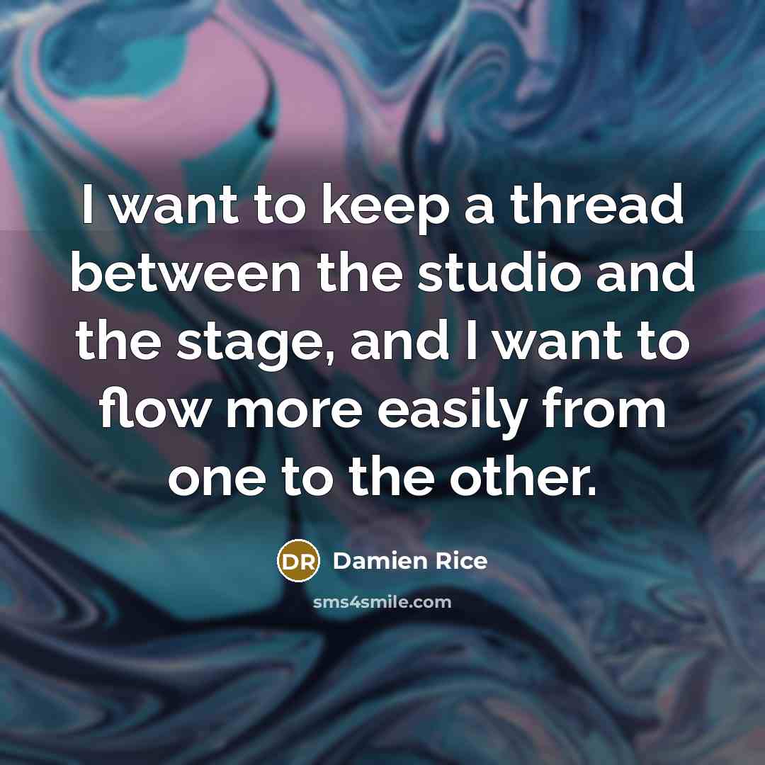 “I want to keep a thread between the studio and the stage, and I want to flow more easily from one to the other.” quote by Damien Rice