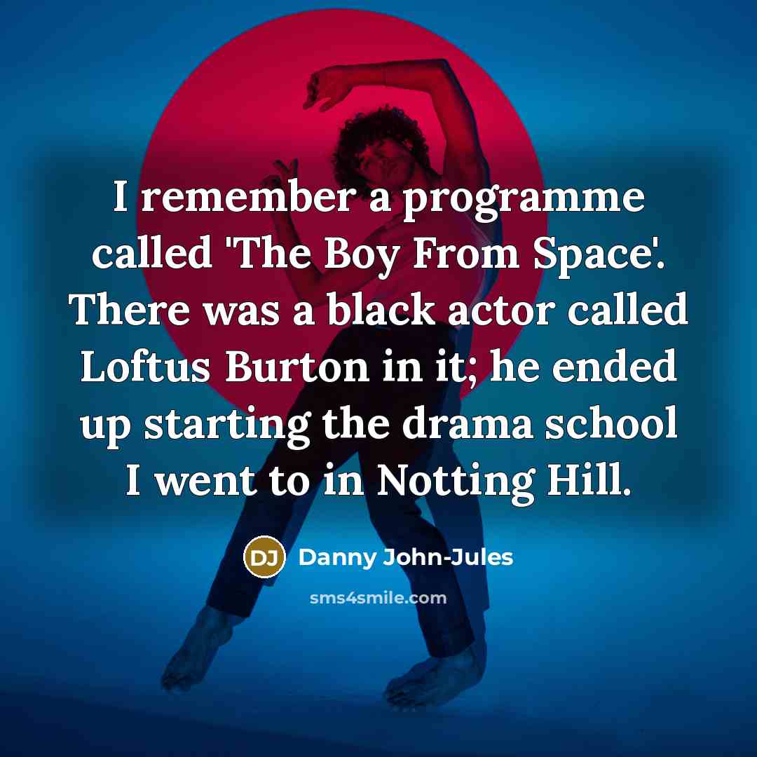“I remember a programme called 'The Boy From Space'. There was a black actor called Loftus Burton in it; he ended up starting the drama school I went to in Notting Hill.” quote by Danny John-Jules