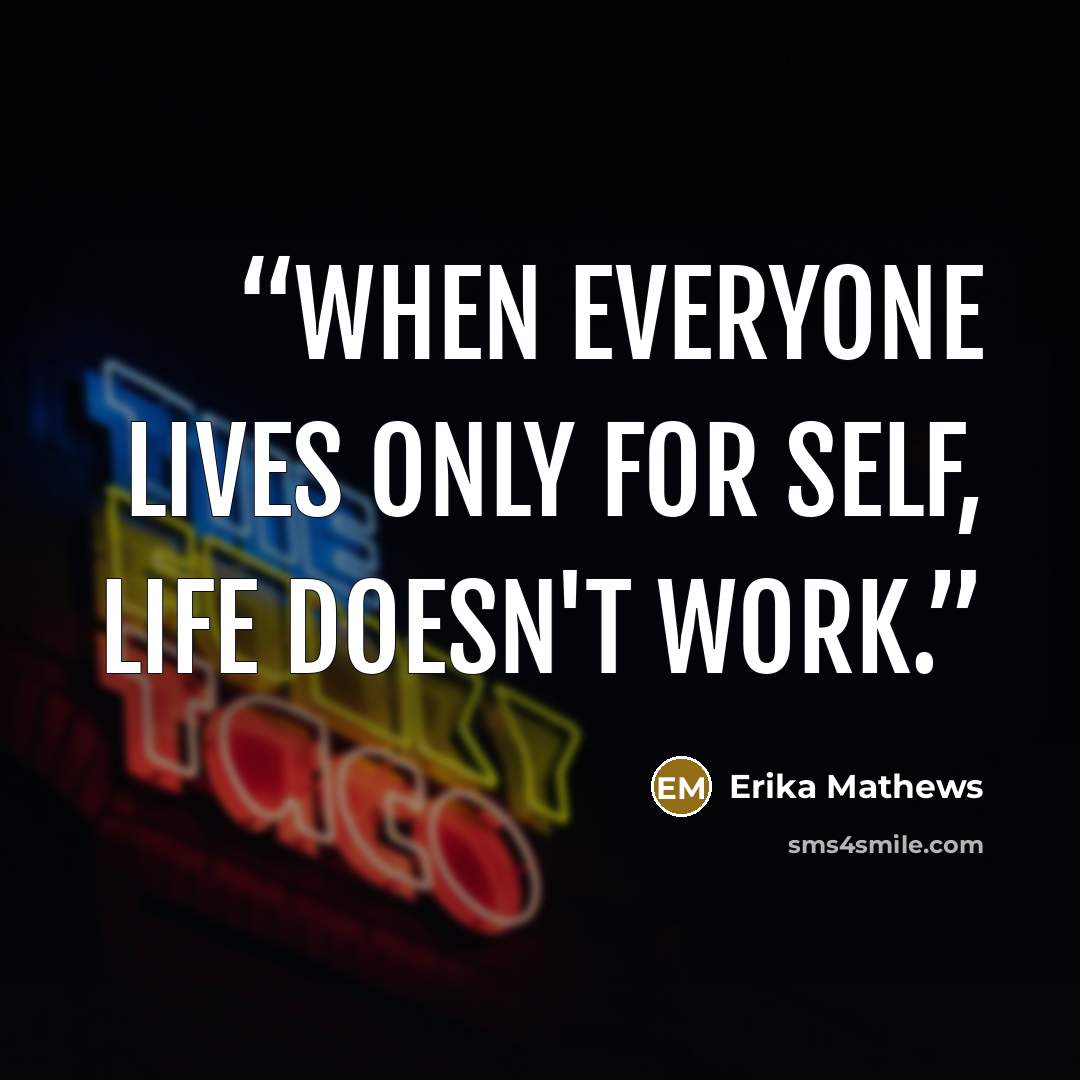 “When everyone lives only for self, life doesn't work.” quote by Erika Mathews