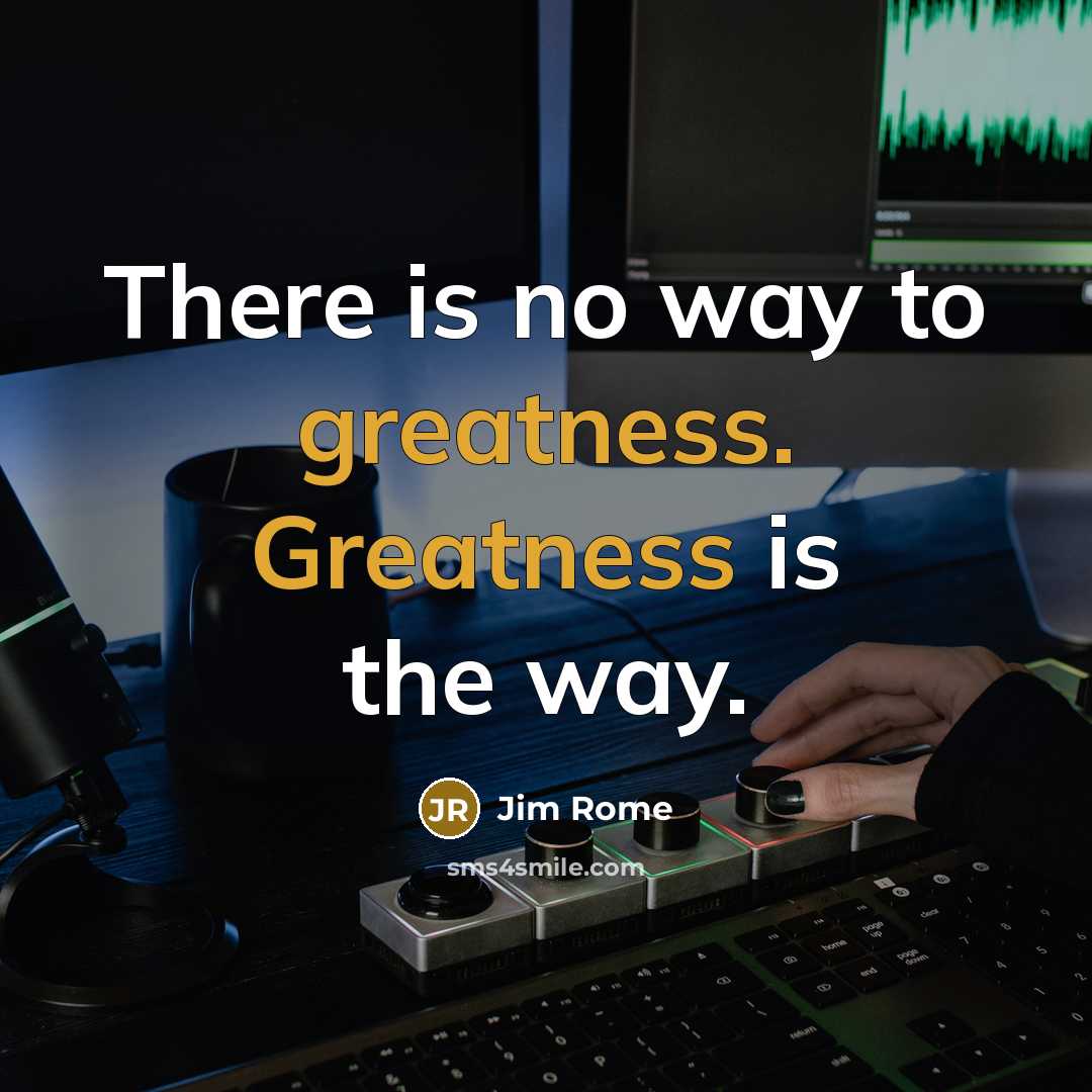 “There is no way to greatness. Greatness is the way.” quote by Jim Rome