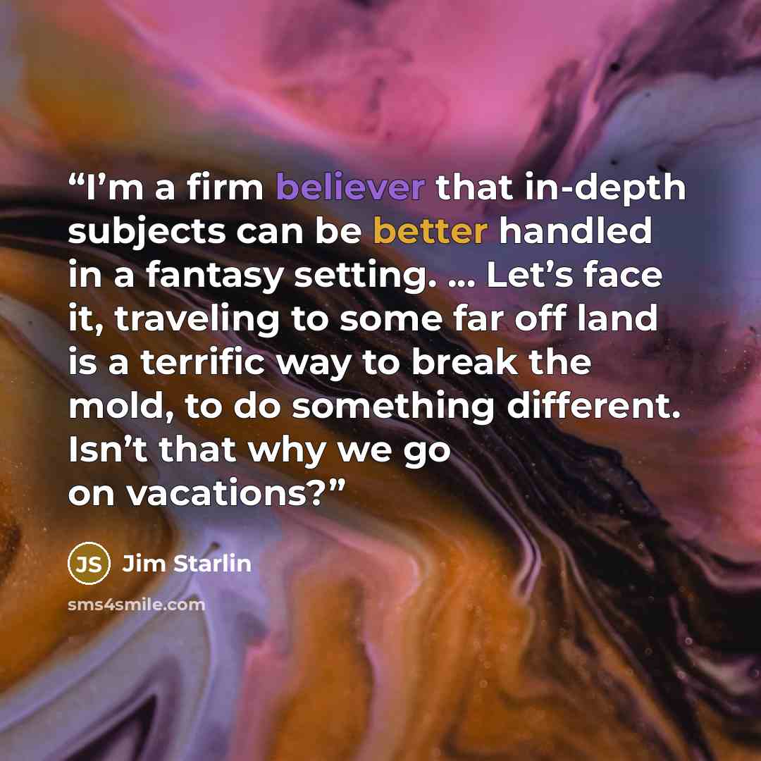 “I’m a firm believer that in-depth subjects can be better handled in a fantasy setting. ... Let’s face it, traveling to some far off land is a terrific way to break the mold, to do something different. Isn’t that why we go on vacations?” quote by Jim Starlin
