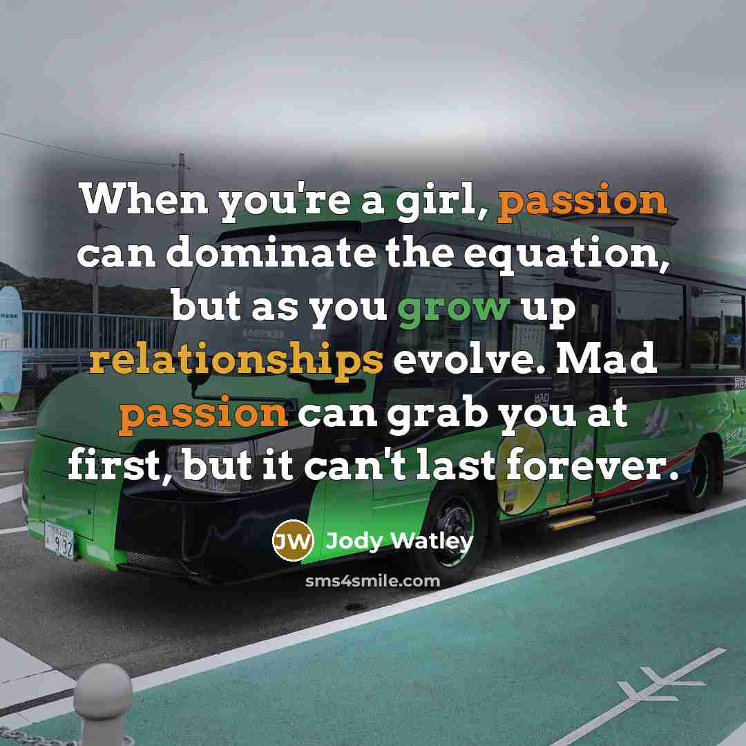 “When you're a girl, passion can dominate the equation, but as you grow up relationships evolve. Mad passion can grab you at first, but it can't last forever.” quote by Jody Watley