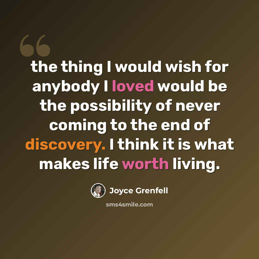 “the thing I would wish for anybody I loved would be the possibility of never coming to the end of discovery. I think it is what makes life worth living.” quote by Joyce Grenfell