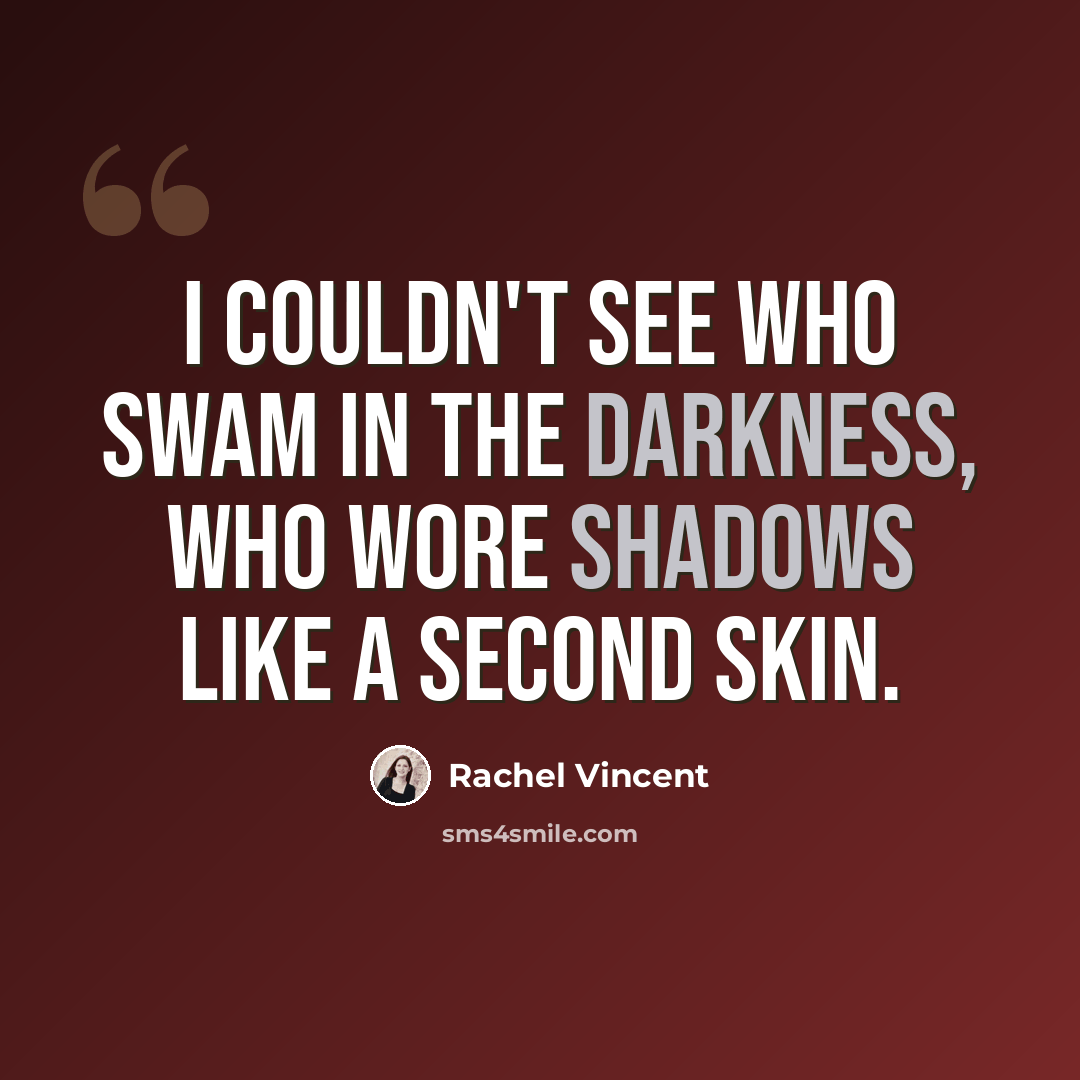 “I couldn't see who swam in the darkness, who wore shadows like a second skin.” quote by Rachel Vincent