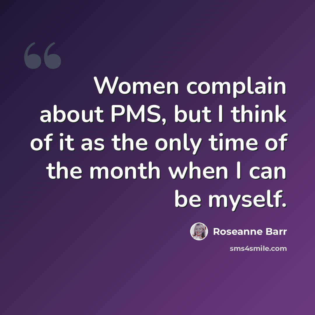 “Women complain about PMS, but I think of it as the only time of the month when I can be myself.” quote by Roseanne Barr