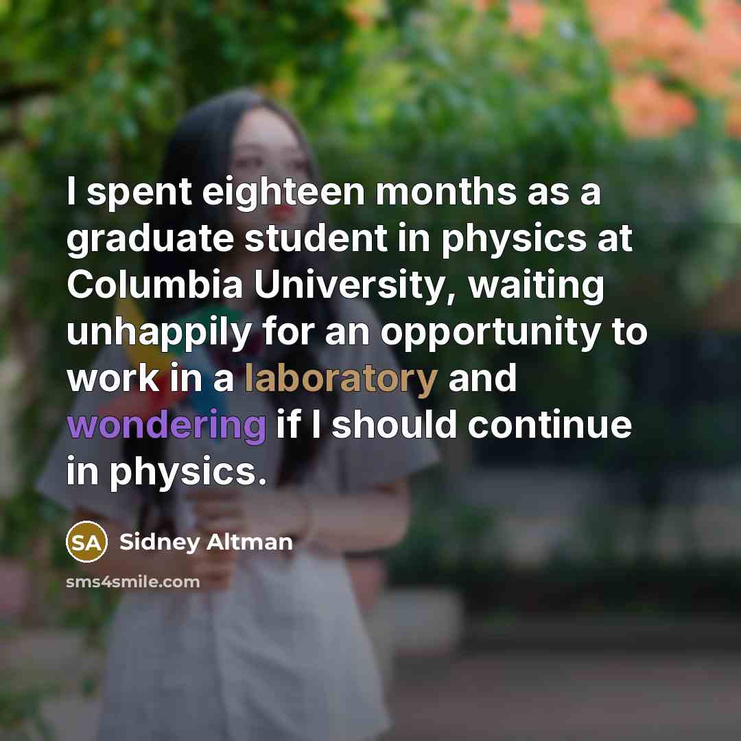 “I spent eighteen months as a graduate student in physics at Columbia University, waiting unhappily for an opportunity to work in a laboratory and wondering if I should continue in physics.” quote by Sidney Altman