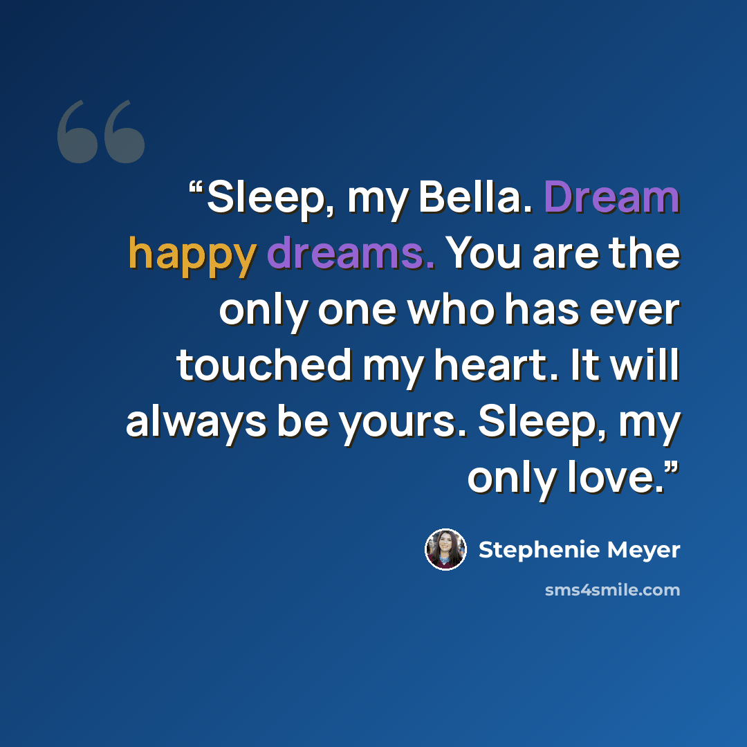 “Sleep, my Bella. Dream happy dreams. You are the only one who has ever touched my heart. It will always be yours. Sleep, my only love.” quote by Stephenie Meyer