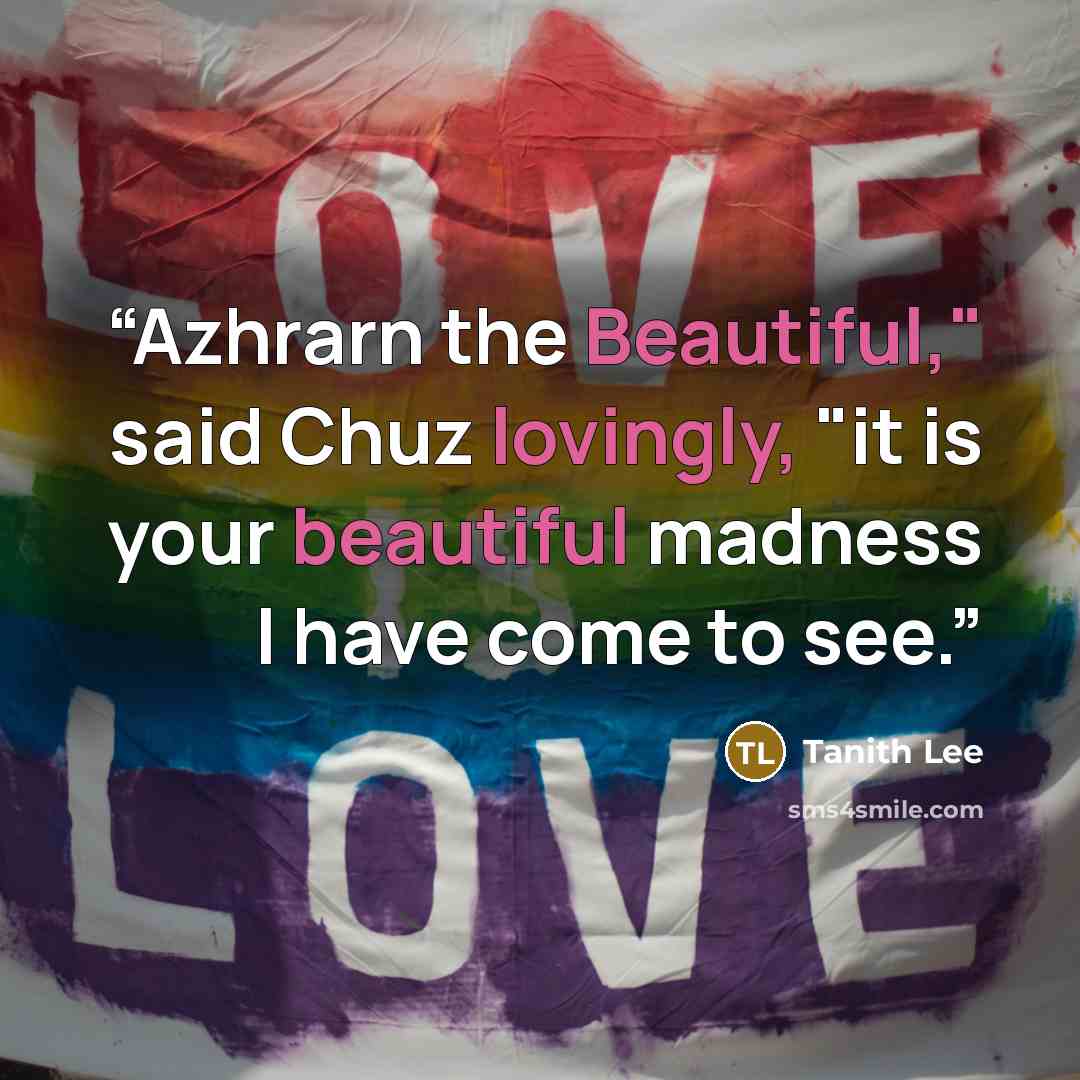 “Azhrarn the Beautiful," said Chuz lovingly, "it is your beautiful madness I have come to see.” quote by Tanith Lee