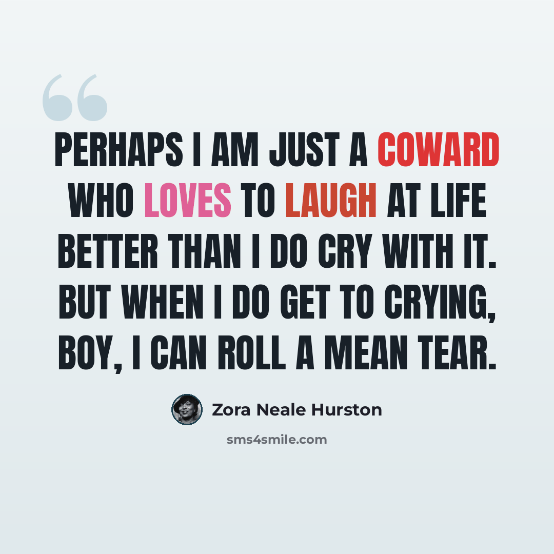 “Perhaps I am just a coward who loves to laugh at life better than I do cry with it. But when I do get to crying, boy, I can roll a mean tear.” quote by Zora Neale Hurston