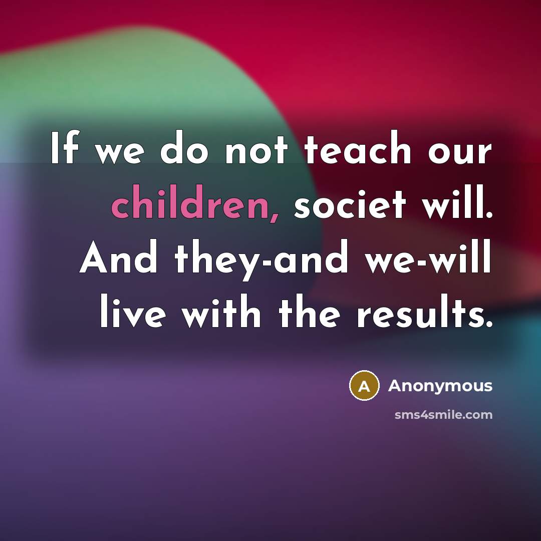 “If we do not teach our children, societ will. And they-and we-will live with the results.” quote by Anonymous