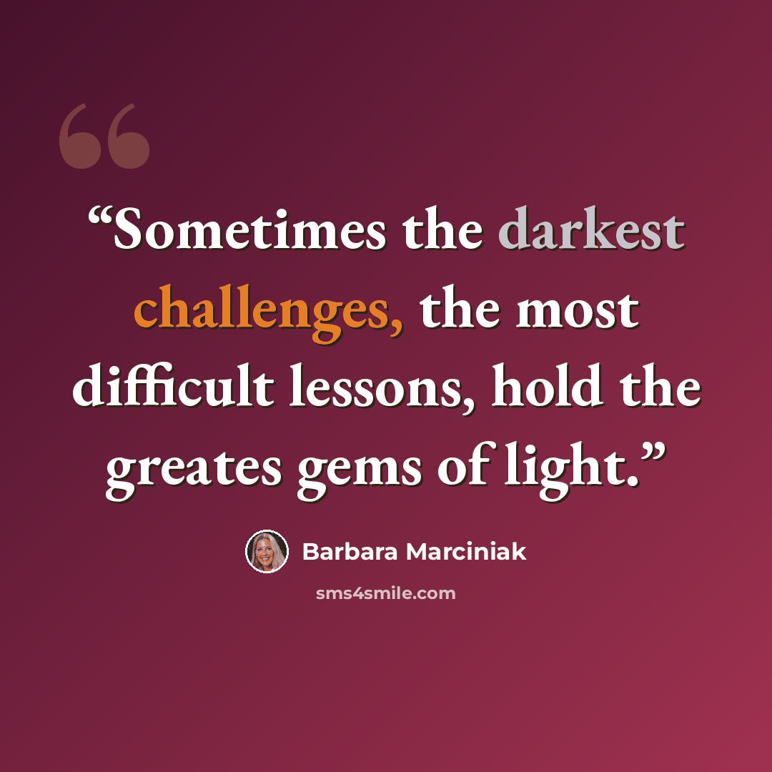 “Sometimes the darkest challenges, the most difficult lessons, hold the greates gems of light.” quote by Barbara Marciniak