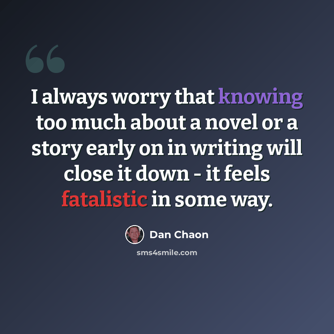 “I always worry that knowing too much about a novel or a story early on in writing will close it down - it feels fatalistic in some way.” quote by Dan Chaon