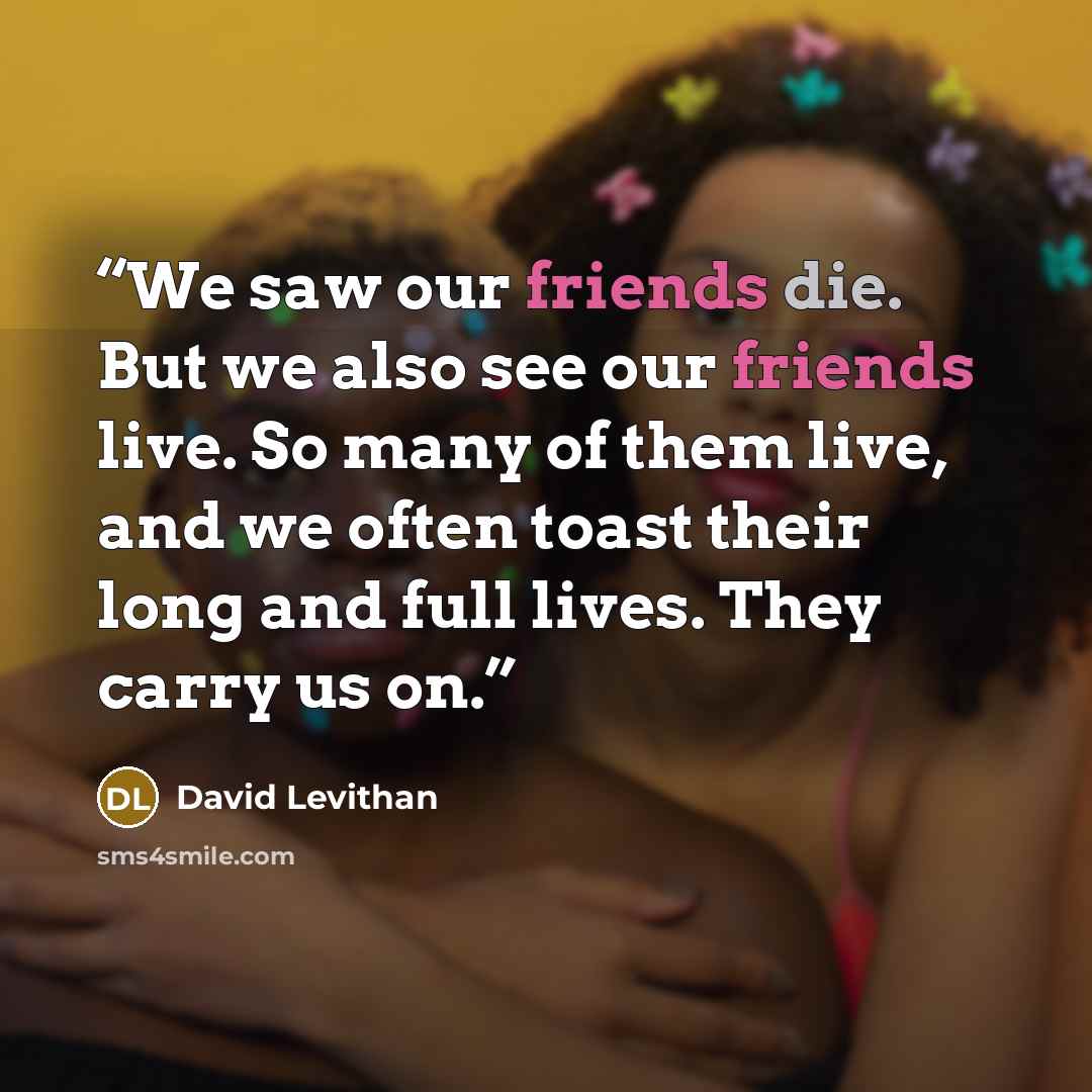 “We saw our friends die. But we also see our friends live. So many of them live, and we often toast their long and full lives. They carry us on.” quote by David Levithan