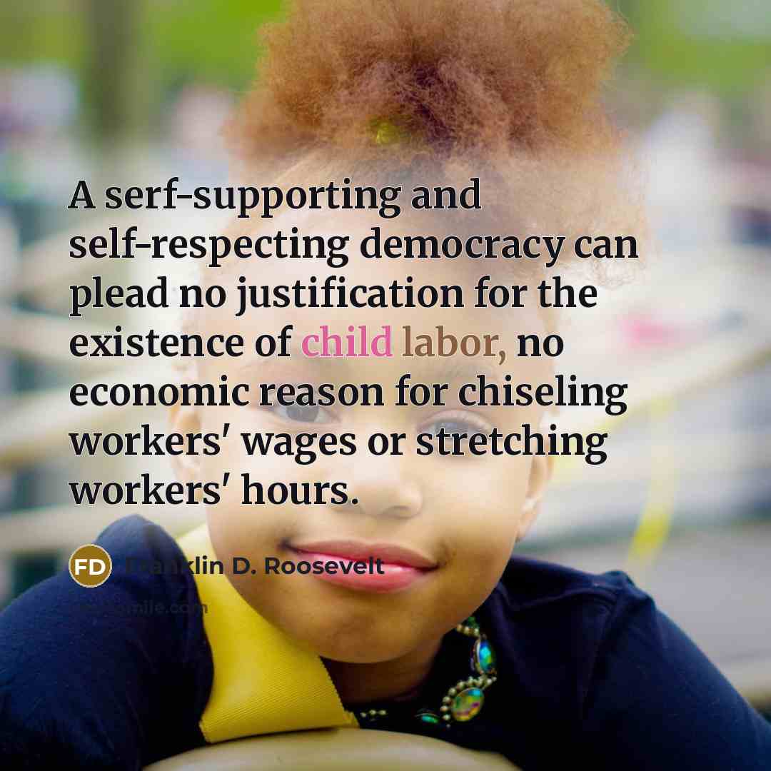 “A serf-supporting and self-respecting democracy can plead no justification for the existence of child labor, no economic reason for chiseling workers' wages or stretching workers' hours.” quote by Franklin D. Roosevelt