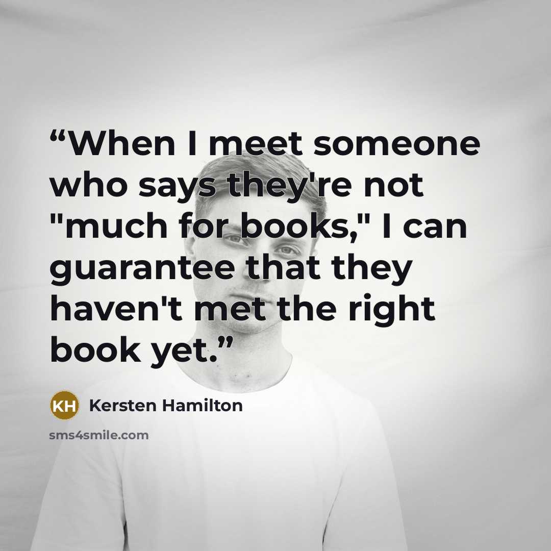 “When I meet someone who says they're not "much for books," I can guarantee that they haven't met the right book yet.” quote by Kersten Hamilton